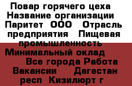 Повар горячего цеха › Название организации ­ Паритет, ООО › Отрасль предприятия ­ Пищевая промышленность › Минимальный оклад ­ 28 000 - Все города Работа » Вакансии   . Дагестан респ.,Кизилюрт г.